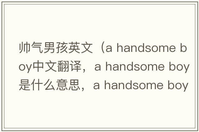 帥氣男孩英文（a handsome boy中文翻譯，a handsome boy是什么意思，a handsome boy發(fā)音、用法及例句）