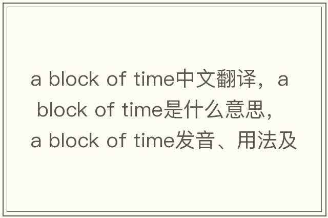 a block of time中文翻譯，a block of time是什么意思，a block of time發(fā)音、用法及例句