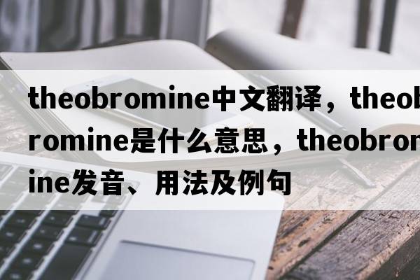 theobromine中文翻譯，theobromine是什么意思，theobromine發(fā)音、用法及例句