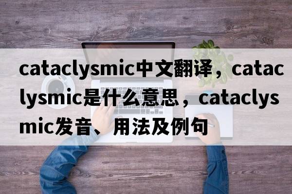 cataclysmic中文翻譯，cataclysmic是什么意思，cataclysmic發(fā)音、用法及例句