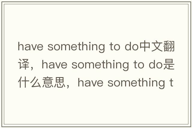 have something to do中文翻譯，have something to do是什么意思，have something to do發(fā)音、用法及例句