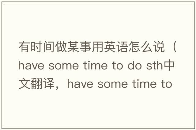 有時(shí)間做某事用英語(yǔ)怎么說(shuō)（have some time to do sth中文翻譯，have some time to do sth是什么意思，have some time to do sth發(fā)音、用
