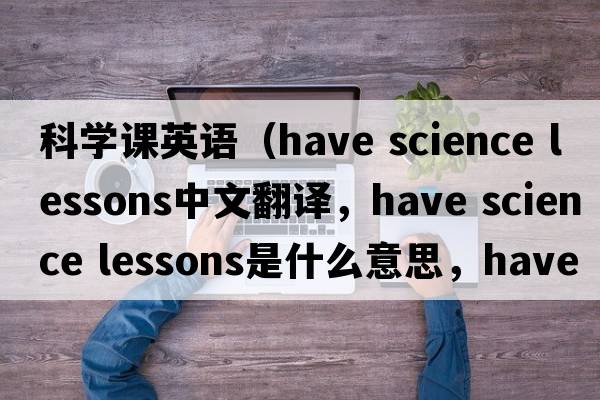 科學(xué)課英語(yǔ)（have science lessons中文翻譯，have science lessons是什么意思，have science lessons發(fā)音、用法及例句）