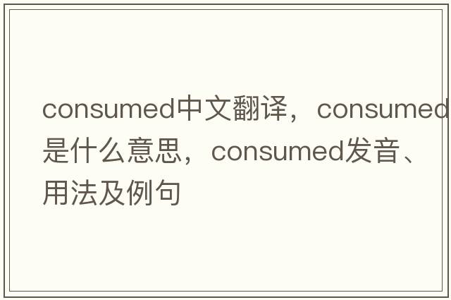consumed中文翻譯，consumed是什么意思，consumed發(fā)音、用法及例句