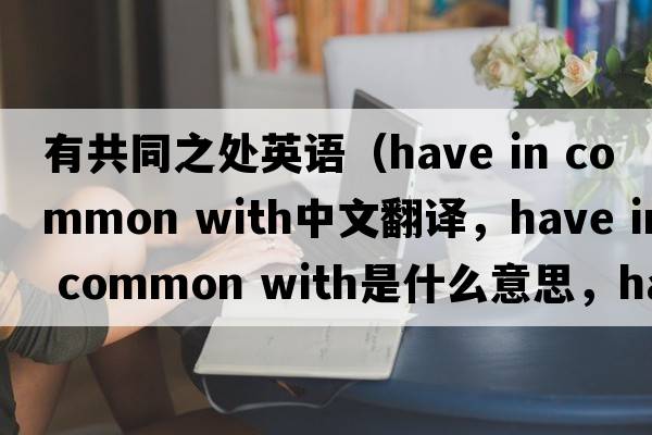 有共同之處英語(yǔ)（have in common with中文翻譯，have in common with是什么意思，have in common with發(fā)音、用法及例句）