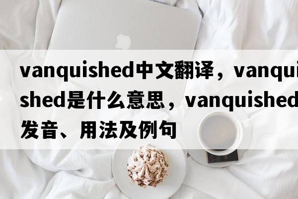 vanquished中文翻譯，vanquished是什么意思，vanquished發(fā)音、用法及例句