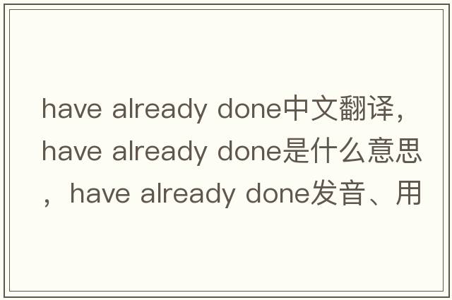 have already done中文翻譯，have already done是什么意思，have already done發(fā)音、用法及例句