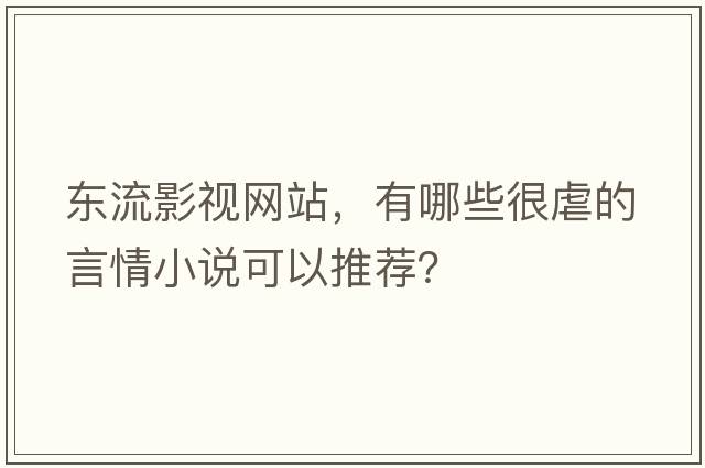 東流影視網(wǎng)站，有哪些很虐的言情小說(shuō)可以推薦？