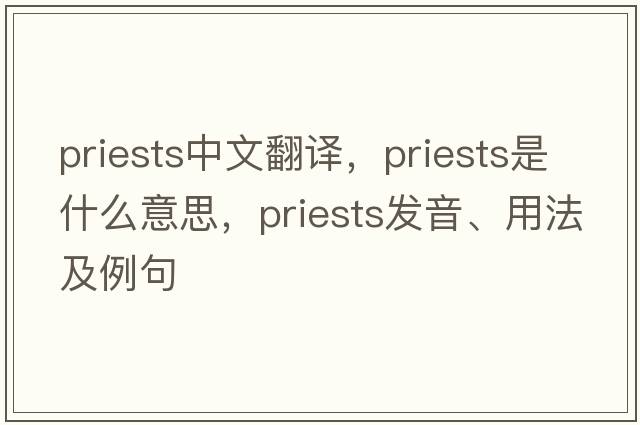 priests中文翻譯，priests是什么意思，priests發(fā)音、用法及例句