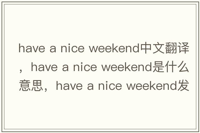 have a nice weekend中文翻譯，have a nice weekend是什么意思，have a nice weekend發(fā)音、用法及例句
