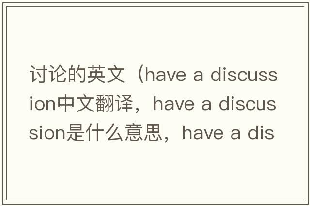 討論的英文（have a discussion中文翻譯，have a discussion是什么意思，have a discussion發(fā)音、用法及例句）