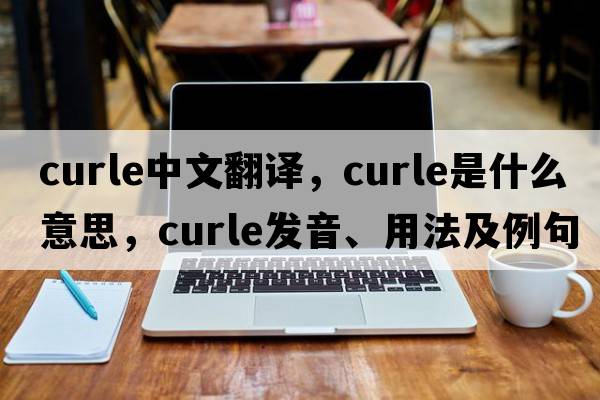 Curle中文翻譯，Curle是什么意思，Curle發(fā)音、用法及例句