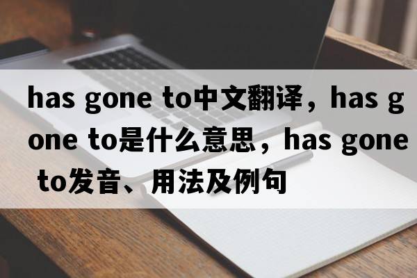 has gone to中文翻譯，has gone to是什么意思，has gone to發(fā)音、用法及例句