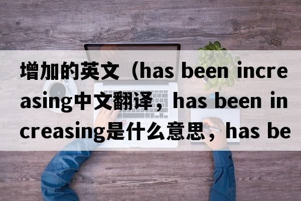 增加的英文（has been increasing中文翻譯，has been increasing是什么意思，has been increasing發(fā)音、用法及例句）