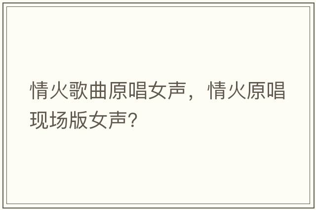 情火歌曲原唱女聲，情火原唱現場(chǎng)版女聲？