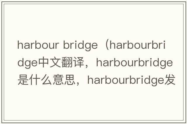 harbour bridge（harbourbridge中文翻譯，harbourbridge是什么意思，harbourbridge發(fā)音、用法及例句）