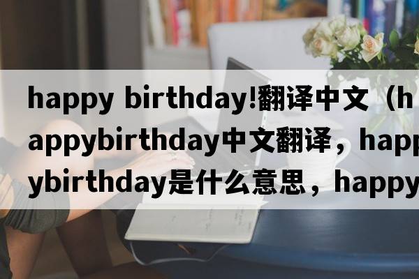 happy birthday!翻譯中文（happybirthday中文翻譯，happybirthday是什么意思，happybirthday發(fā)音、用法及例句）