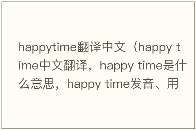 happytime翻譯中文（happy time中文翻譯，happy time是什么意思，happy time發(fā)音、用法及例句）