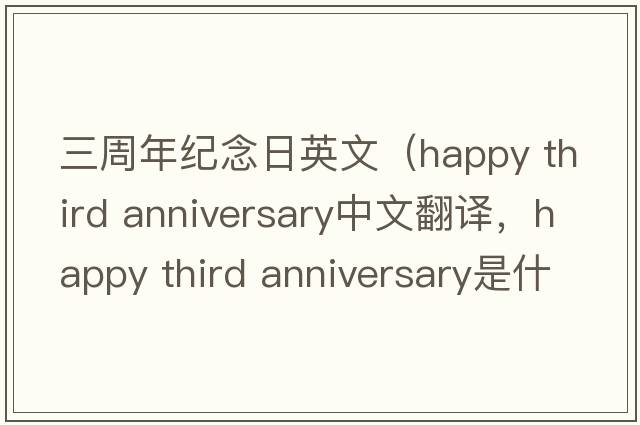 三周年紀念日英文（happy third anniversary中文翻譯，happy third anniversary是什么意思，happy third anniversary發(fā)音、用法及例句）