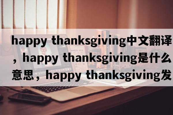 happy thanksgiving中文翻譯，happy thanksgiving是什么意思，happy thanksgiving發(fā)音、用法及例句