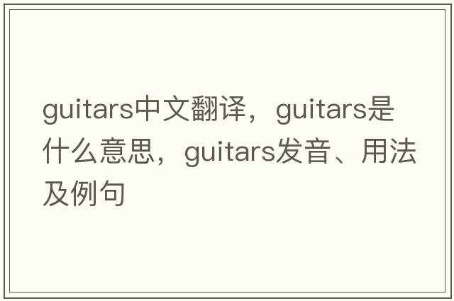 guitars中文翻譯，guitars是什么意思，guitars發(fā)音、用法及例句