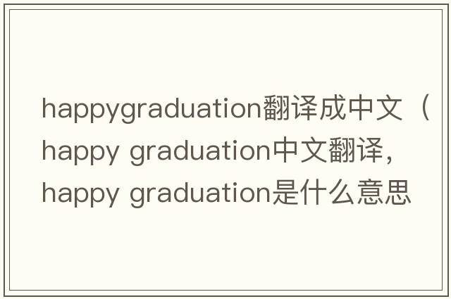 happygraduation翻譯成中文（happy graduation中文翻譯，happy graduation是什么意思，happy graduation發(fā)音、用法及例句）