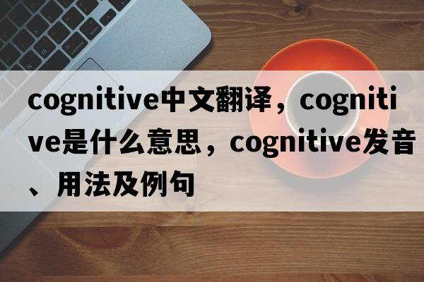 cognitive中文翻譯，cognitive是什么意思，cognitive發(fā)音、用法及例句