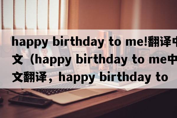 happy birthday to me!翻譯中文（happy birthday to me中文翻譯，happy birthday to me是什么意思，happy birthday to me發(fā)音、