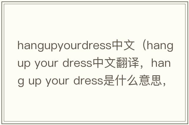 hangupyourdress中文（hang up your dress中文翻譯，hang up your dress是什么意思，hang up your dress發(fā)音、用法及例句）