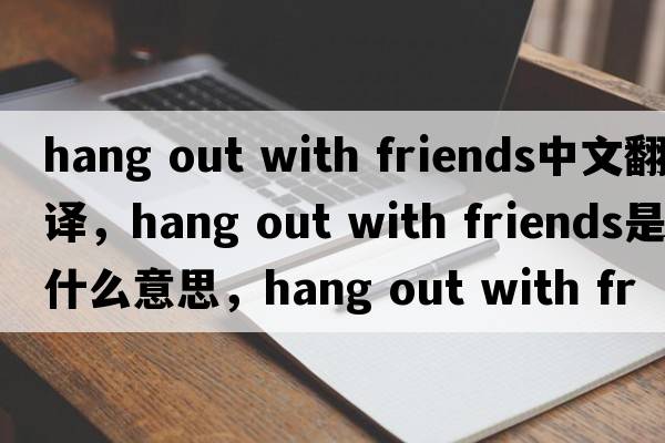 hang out with friends中文翻譯，hang out with friends是什么意思，hang out with friends發(fā)音、用法及例句