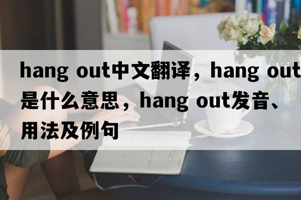 hang out中文翻譯，hang out是什么意思，hang out發(fā)音、用法及例句
