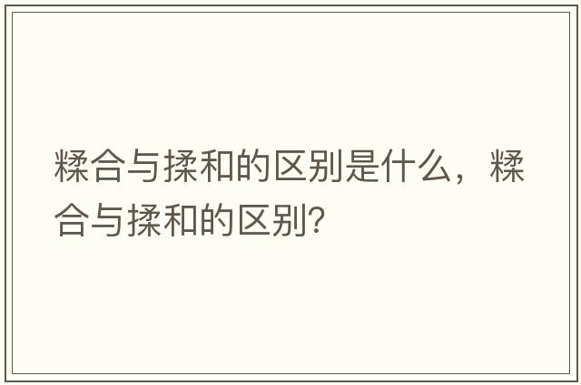 糅合與揉和的區別是什么，糅合與揉和的區別？