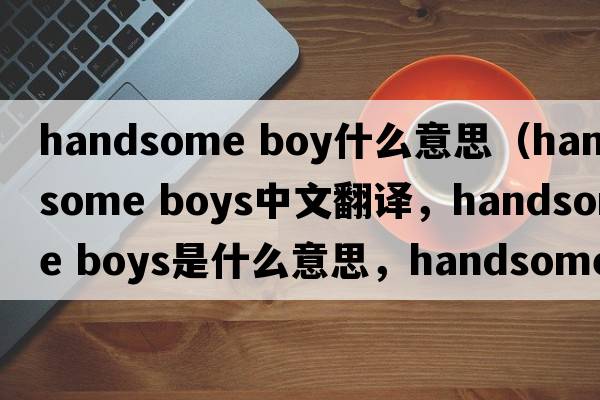 handsome boy什么意思（handsome boys中文翻譯，handsome boys是什么意思，handsome boys發(fā)音、用法及例句）