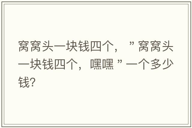 窩窩頭一塊錢(qián)四個(gè)，＂窩窩頭一塊錢(qián)四個(gè)，嘿嘿＂一個(gè)多少錢(qián)？