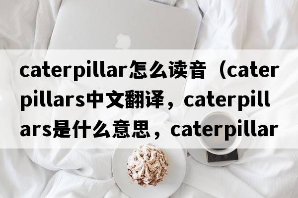 caterpillar怎么讀音（caterpillars中文翻譯，caterpillars是什么意思，caterpillars發(fā)音、用法及例句）