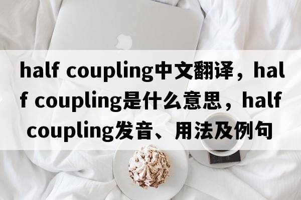 half coupling中文翻譯，half coupling是什么意思，half coupling發(fā)音、用法及例句