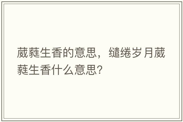 葳蕤生香的意思，繾綣歲月葳蕤生香什么意思？