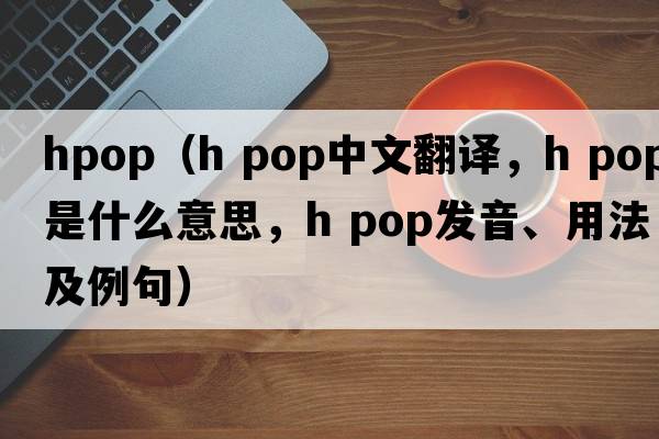 hpop（h pop中文翻譯，h pop是什么意思，h pop發(fā)音、用法及例句）