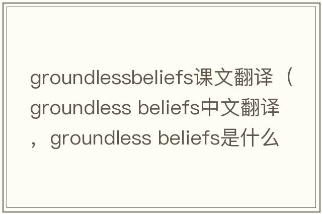 groundlessbeliefs課文翻譯（groundless beliefs中文翻譯，groundless beliefs是什么意思，groundless beliefs發(fā)音、用法及例句）