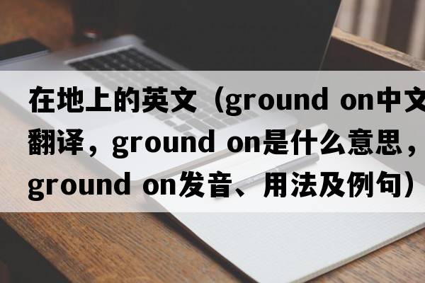 在地上的英文（ground on中文翻譯，ground on是什么意思，ground on發(fā)音、用法及例句）