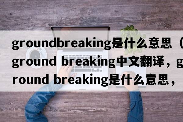 groundbreaking是什么意思（ground breaking中文翻譯，ground breaking是什么意思，ground breaking發(fā)音、用法及例句）