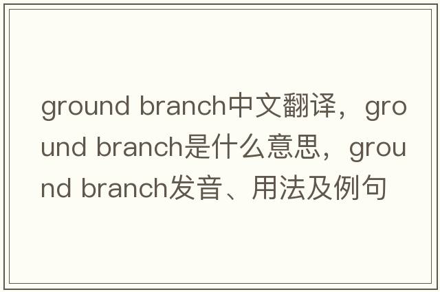 ground branch中文翻譯，ground branch是什么意思，ground branch發(fā)音、用法及例句