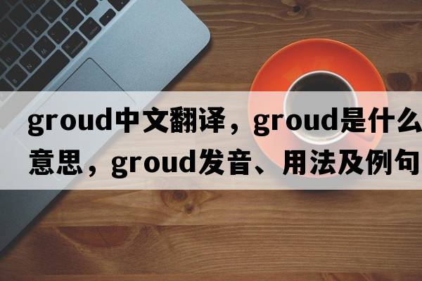 groud中文翻譯，groud是什么意思，groud發(fā)音、用法及例句