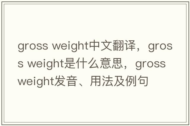 gross weight中文翻譯，gross weight是什么意思，gross weight發(fā)音、用法及例句