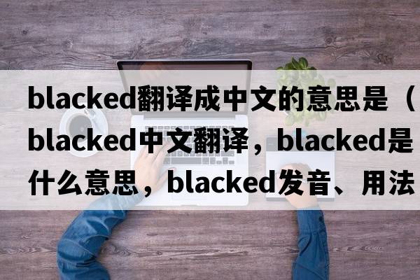 blacked翻譯成中文的意思是（blacked中文翻譯，blacked是什么意思，blacked發(fā)音、用法及例句）