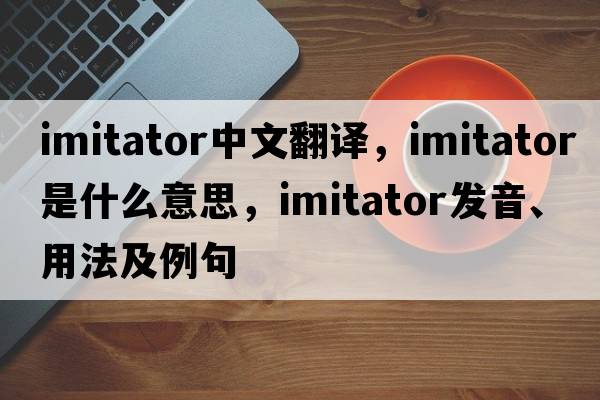 imitator中文翻譯，imitator是什么意思，imitator發(fā)音、用法及例句