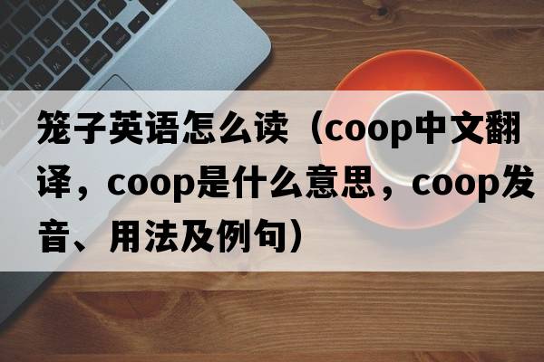 籠子英語(yǔ)怎么讀（coop中文翻譯，coop是什么意思，coop發(fā)音、用法及例句）