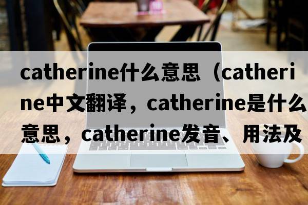 catherine什么意思（Catherine中文翻譯，Catherine是什么意思，Catherine發(fā)音、用法及例句）