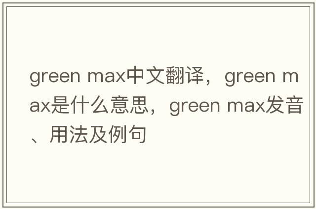 green max中文翻譯，green max是什么意思，green max發(fā)音、用法及例句