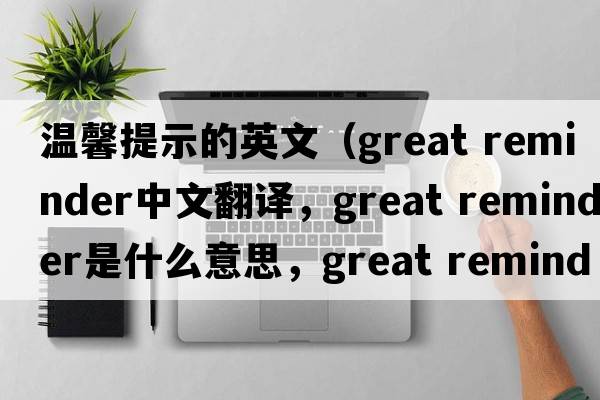 溫馨提示的英文（great reminder中文翻譯，great reminder是什么意思，great reminder發(fā)音、用法及例句）